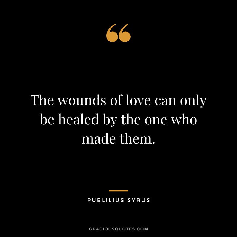 The wounds of love can only be healed by the one who made them.