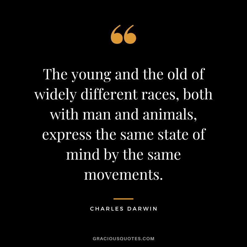 The young and the old of widely different races, both with man and animals, express the same state of mind by the same movements.