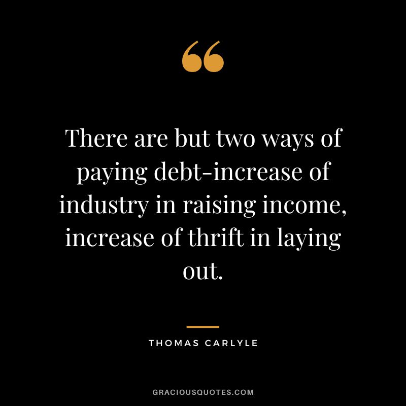 There are but two ways of paying debt-increase of industry in raising income, increase of thrift in laying out. - Thomas Carlyle