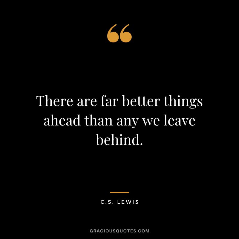There are far better things ahead than any we leave behind. - C.S. Lewis