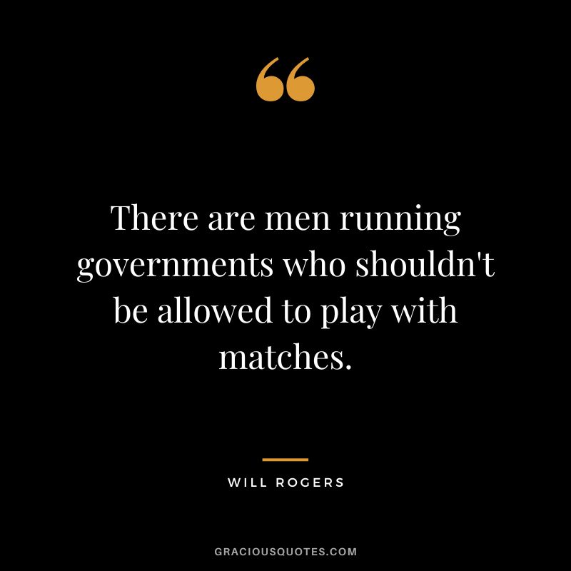 There are men running governments who shouldn't be allowed to play with matches.
