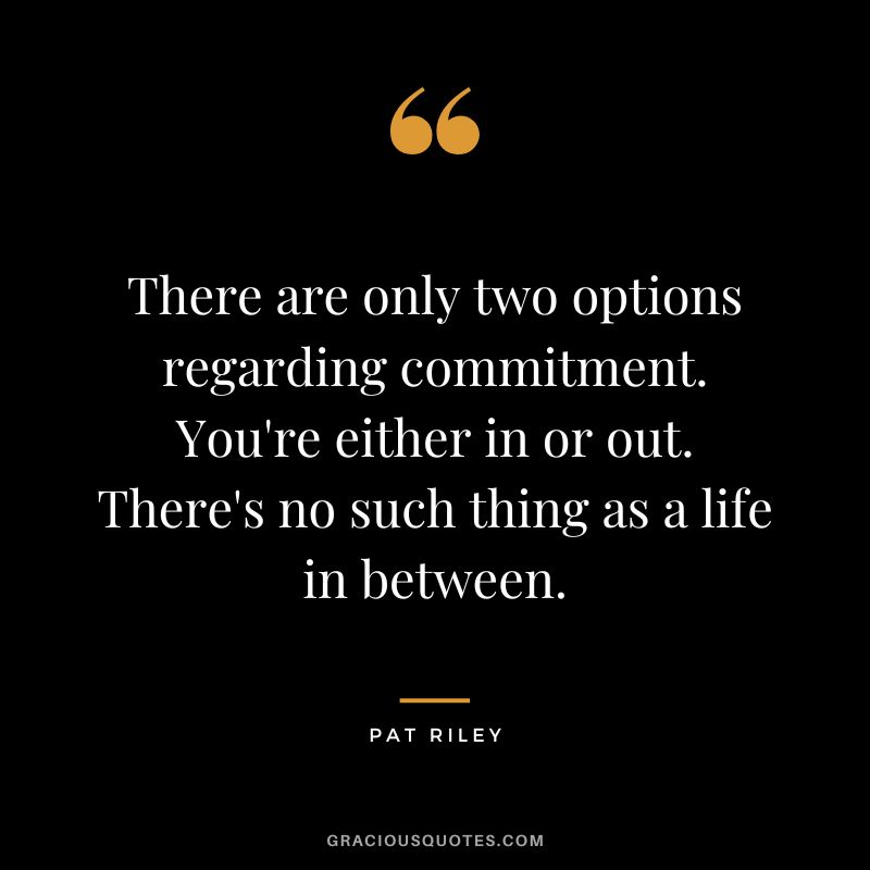 There are only two options regarding commitment. You're either in or out. There's no such thing as a life in between.