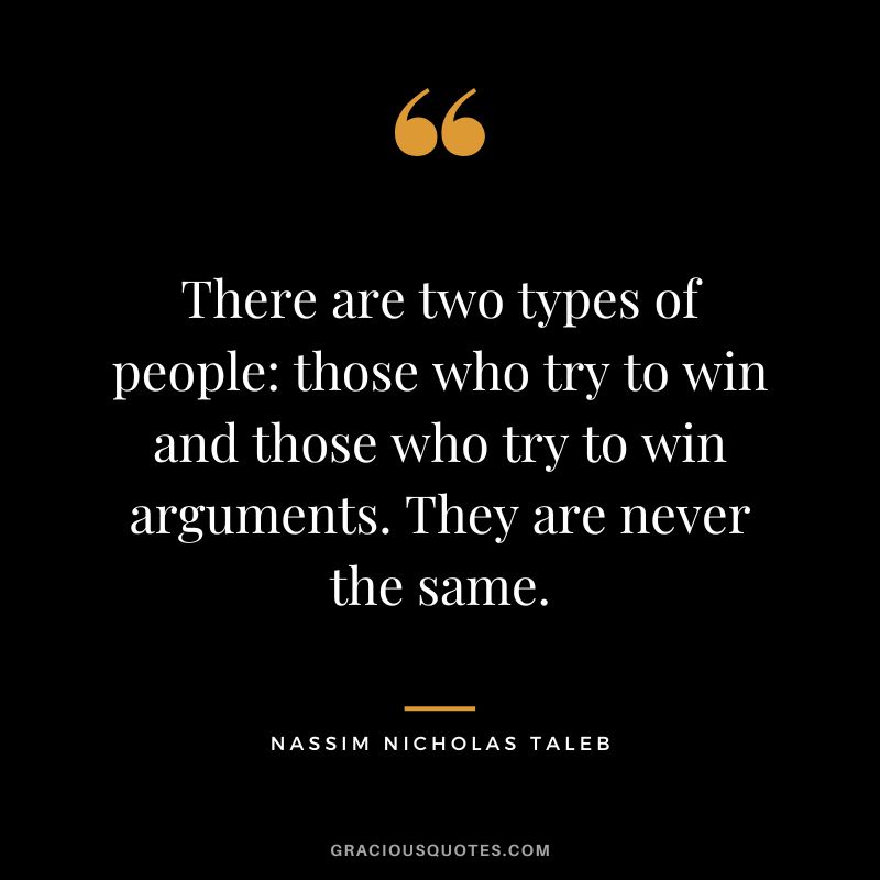 There are two types of people those who try to win and those who try to win arguments. They are never the same.