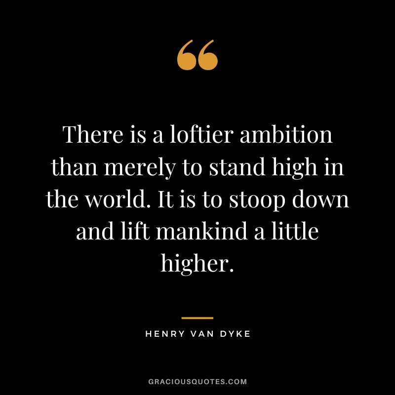 There is a loftier ambition than merely to stand high in the world. It is to stoop down and lift mankind a little higher.