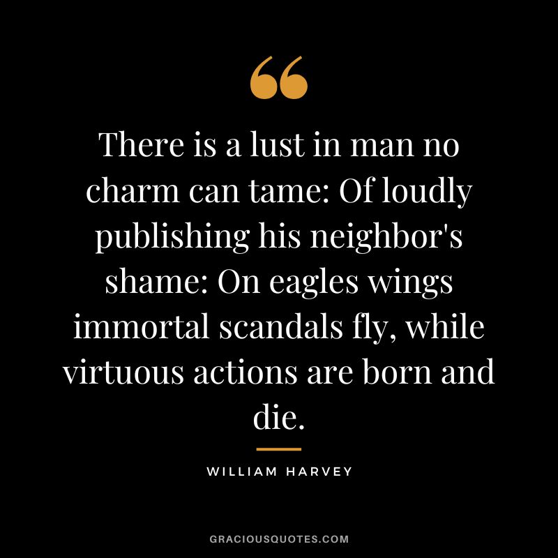 There is a lust in man no charm can tame Of loudly publishing his neighbor's shame On eagles wings immortal scandals fly, while virtuous actions are born and die. - William Harvey