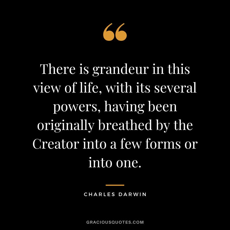 There is grandeur in this view of life, with its several powers, having been originally breathed by the Creator into a few forms or into one.