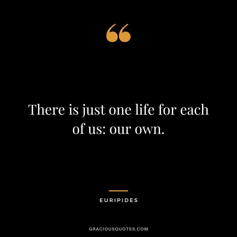 There is just one life for each of us our own.