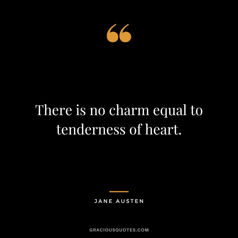 There is no charm equal to tenderness of heart. - Jane Austen