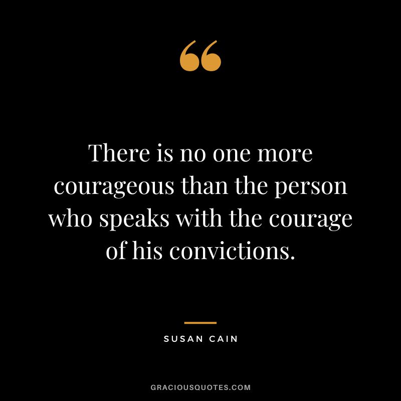 There is no one more courageous than the person who speaks with the courage of his convictions.
