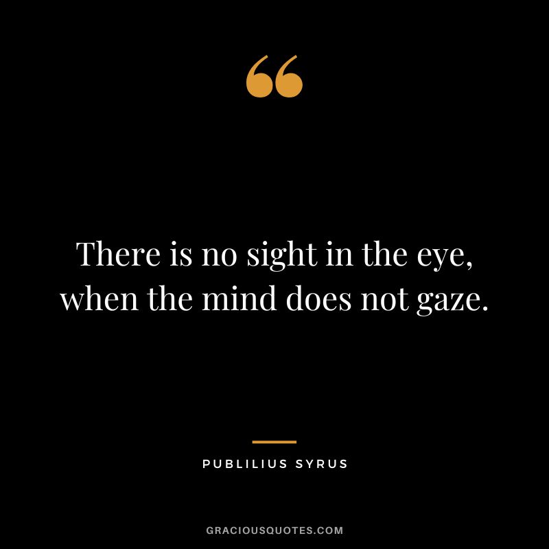 There is no sight in the eye, when the mind does not gaze.