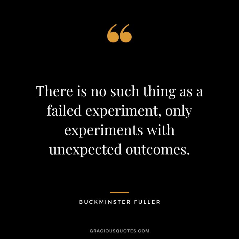 There is no such thing as a failed experiment, only experiments with unexpected outcomes.