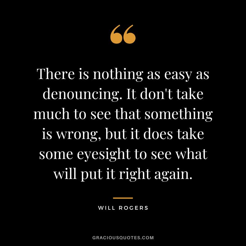 There is nothing as easy as denouncing. It don't take much to see that something is wrong, but it does take some eyesight to see what will put it right again.