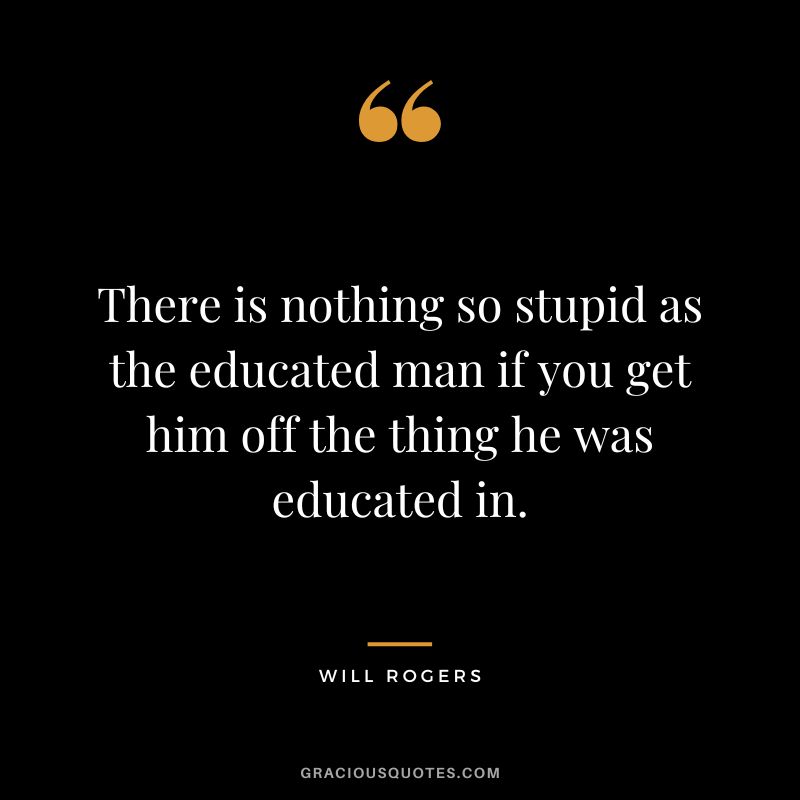 There is nothing so stupid as the educated man if you get him off the thing he was educated in.