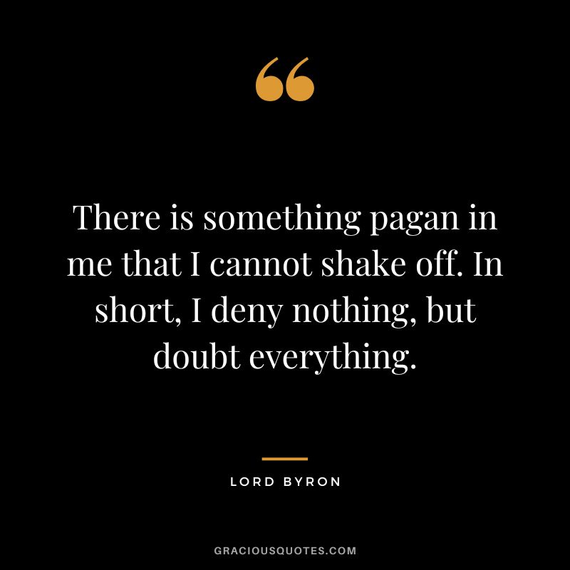 There is something pagan in me that I cannot shake off. In short, I deny nothing, but doubt everything.