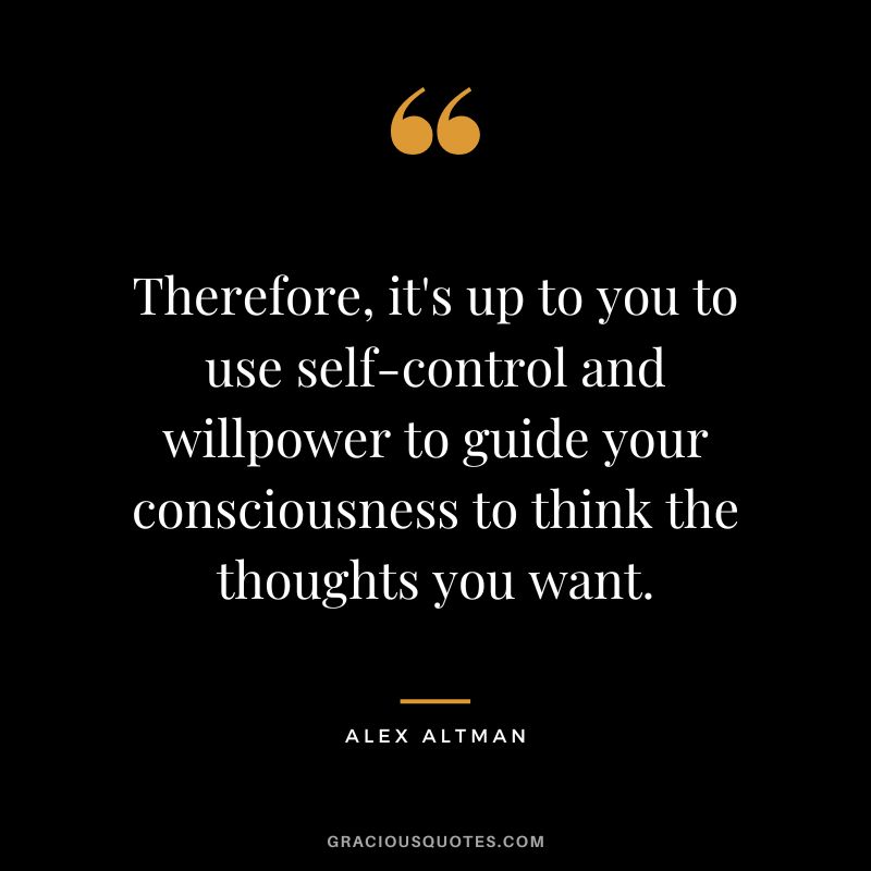Therefore, it's up to you to use self-control and willpower to guide your consciousness to think the thoughts you want. - Alex Altman
