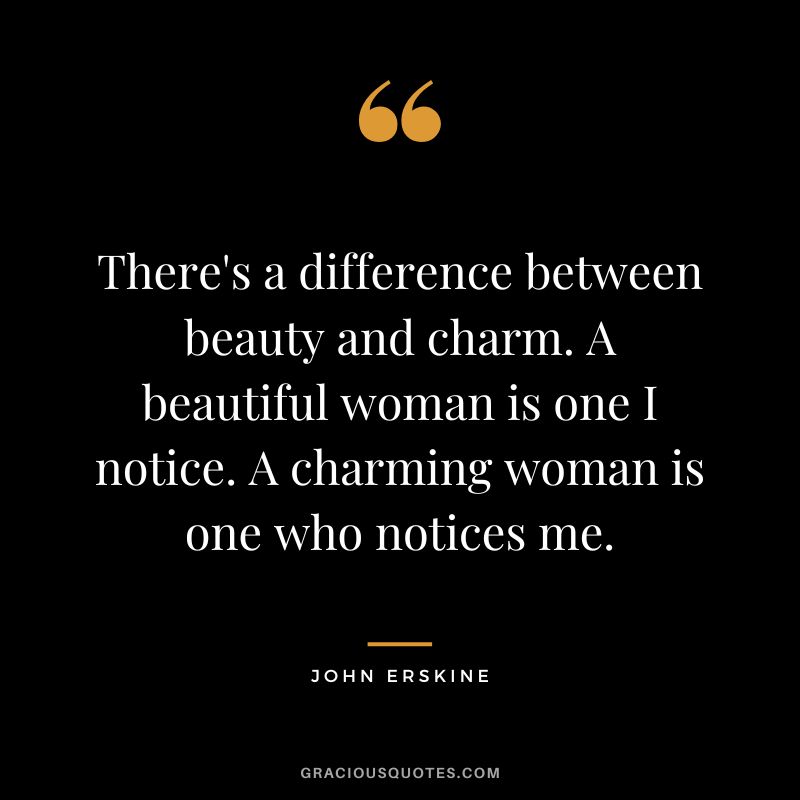There's a difference between beauty and charm. A beautiful woman is one I notice. A charming woman is one who notices me. - John Erskine