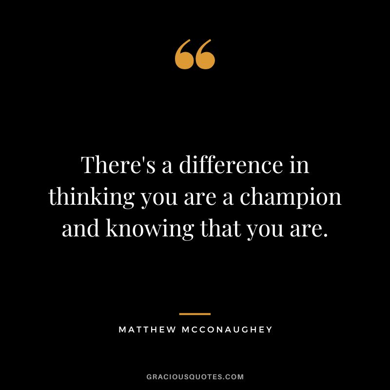 There's a difference in thinking you are a champion and knowing that you are. - Matthew McConaughey