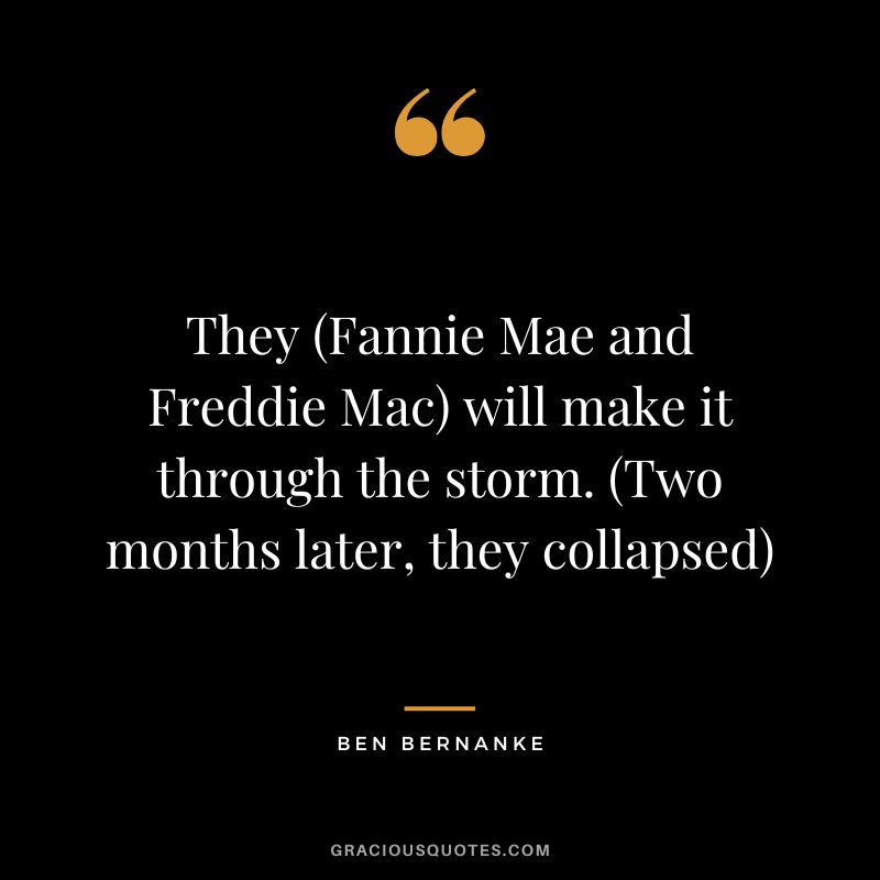 They (Fannie Mae and Freddie Mac) will make it through the storm. (Two months later, they collapsed)