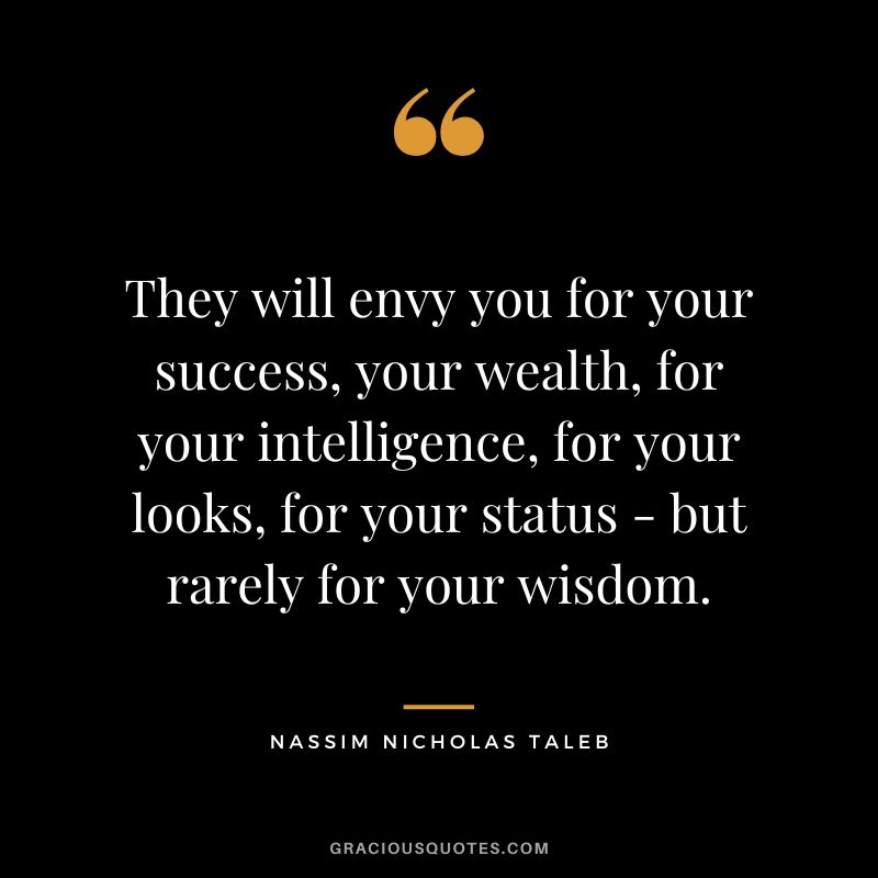 They will envy you for your success, your wealth, for your intelligence, for your looks, for your status - but rarely for your wisdom.