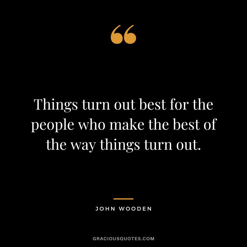 Things turn out best for the people who make the best of the way things turn out. - John Wooden