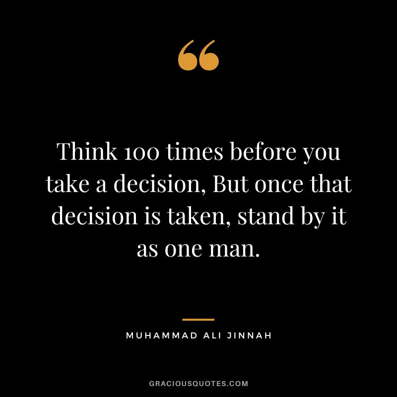 Think 100 times before you take a decision, But once that decision is taken, stand by it as one man. - Muhammad Ali Jinnah