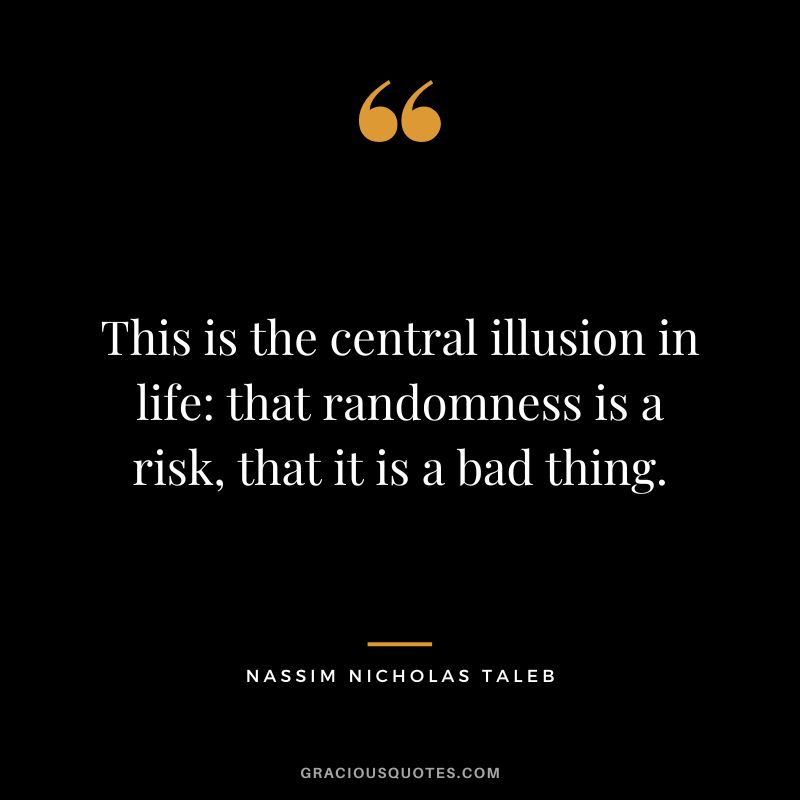 This is the central illusion in life: that randomness is a risk, that it is a bad thing.