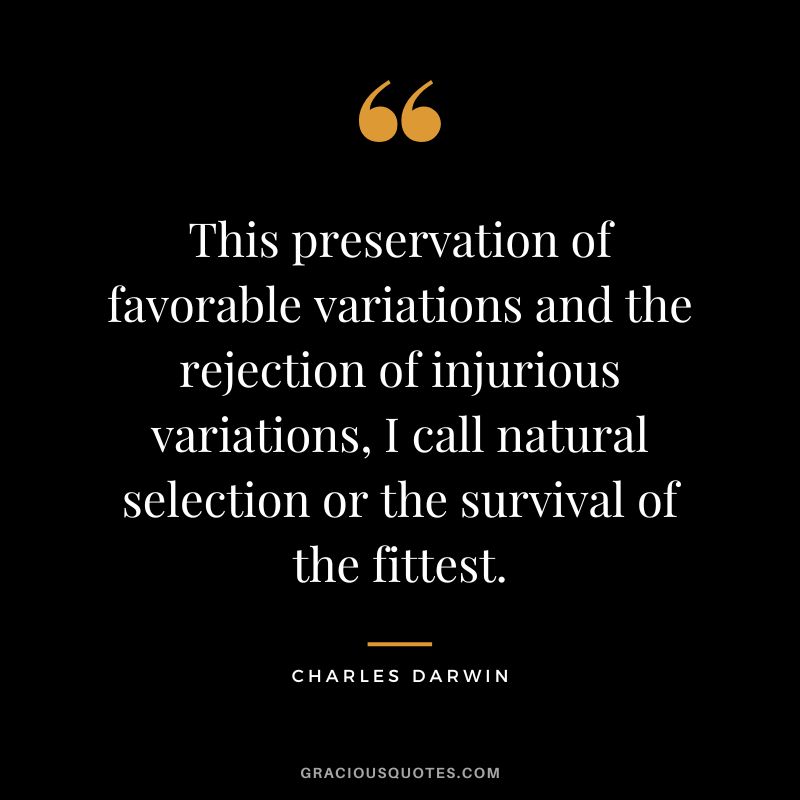 This preservation of favorable variations and the rejection of injurious variations, I call natural selection or the survival of the fittest.