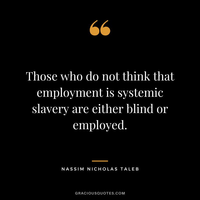 Those who do not think that employment is systemic slavery are either blind or employed.