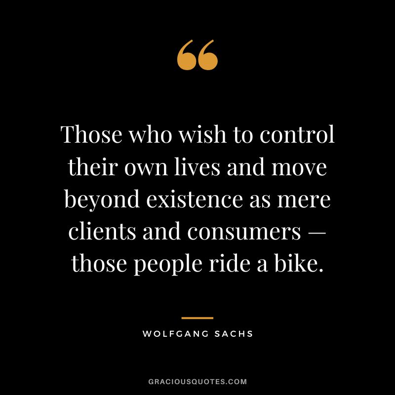 Those who wish to control their own lives and move beyond existence as mere clients and consumers — those people ride a bike. - Wolfgang Sachs