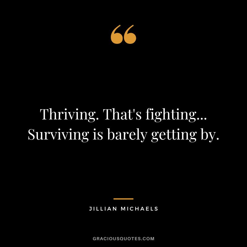 Thriving. That's fighting... Surviving is barely getting by.