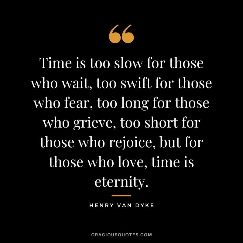 Time is too slow for those who wait, too swift for those who fear, too long for those who grieve, too short for those who rejoice, but for those who love, time is eternity.