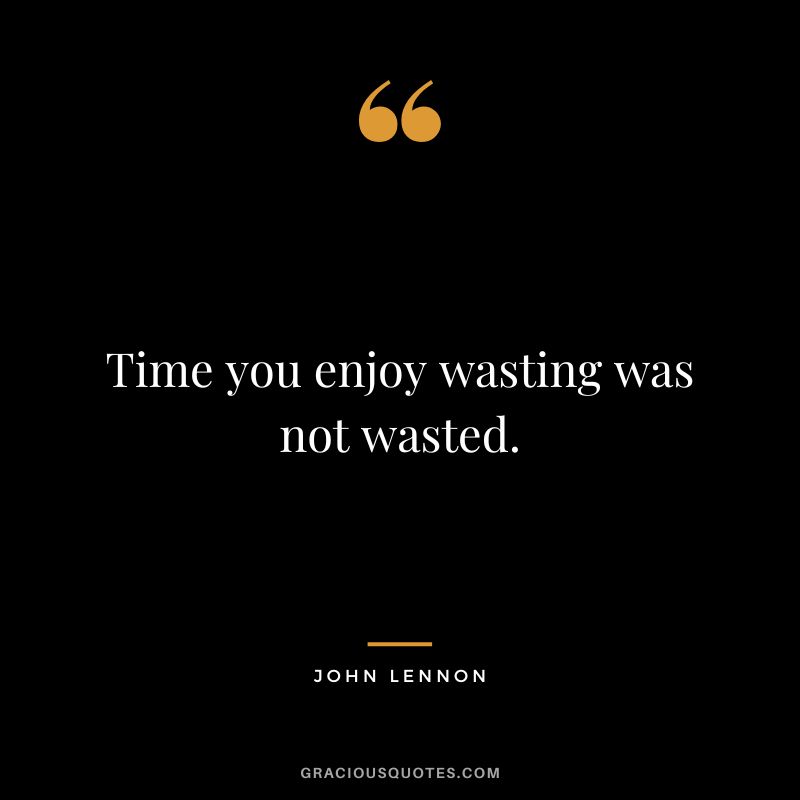 Time you enjoy wasting was not wasted. - John Lennon