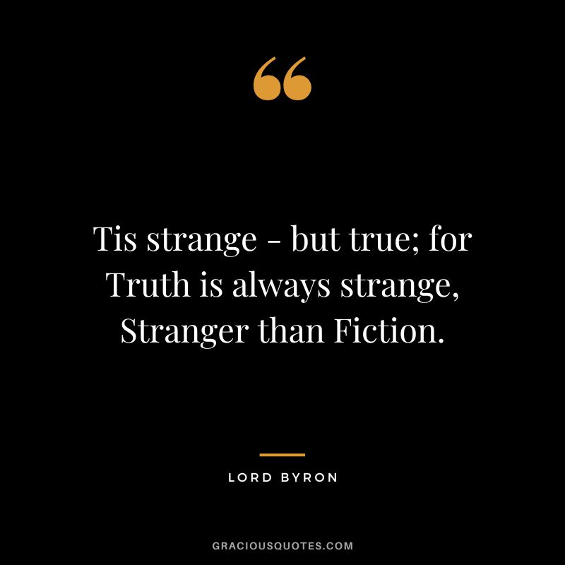 Tis strange - but true; for Truth is always strange, Stranger than Fiction.