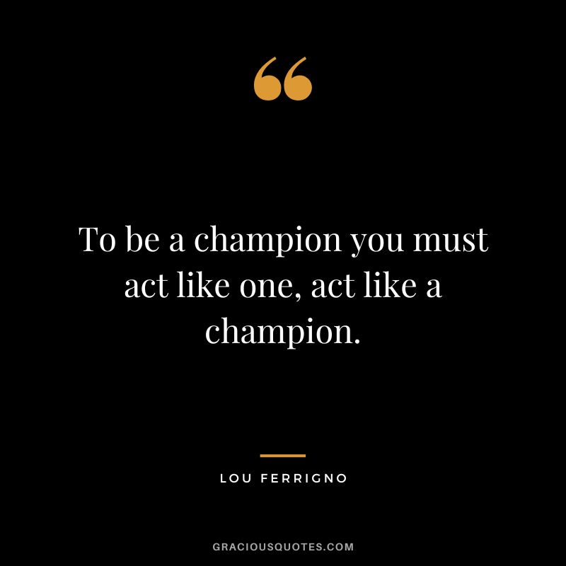 To be a champion you must act like one, act like a champion. - Lou Ferrigno