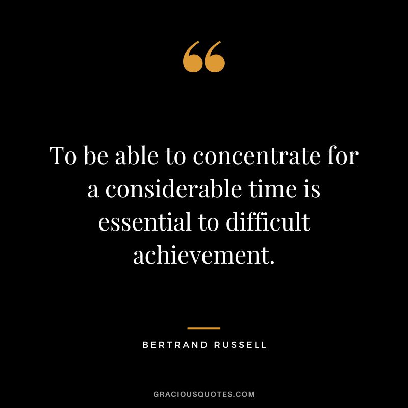 To be able to concentrate for a considerable time is essential to difficult achievement. - Bertrand Russell