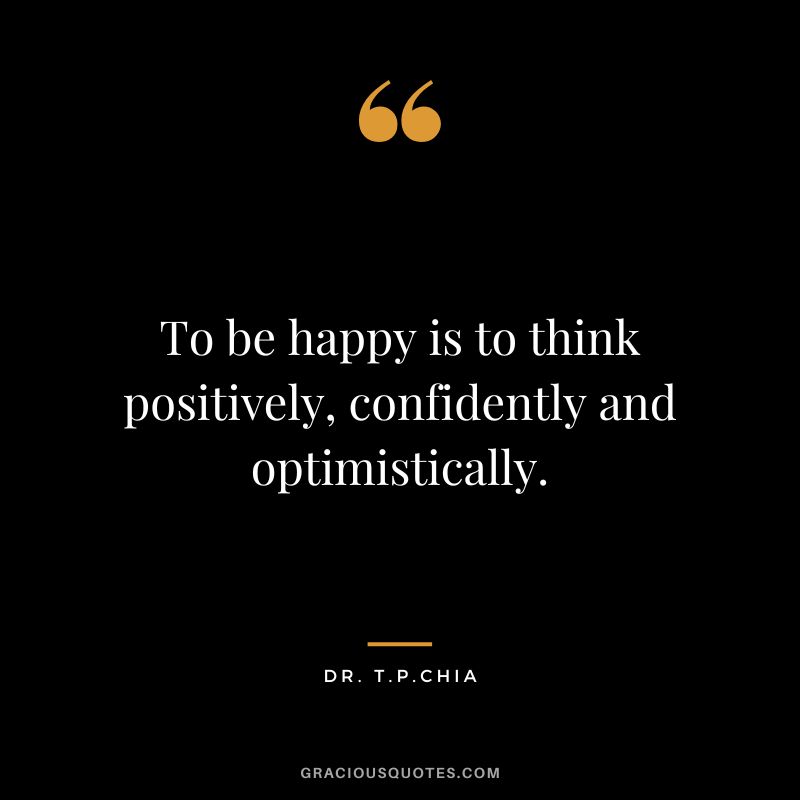To be happy is to think positively, confidently and optimistically. - Dr. T.P.Chia