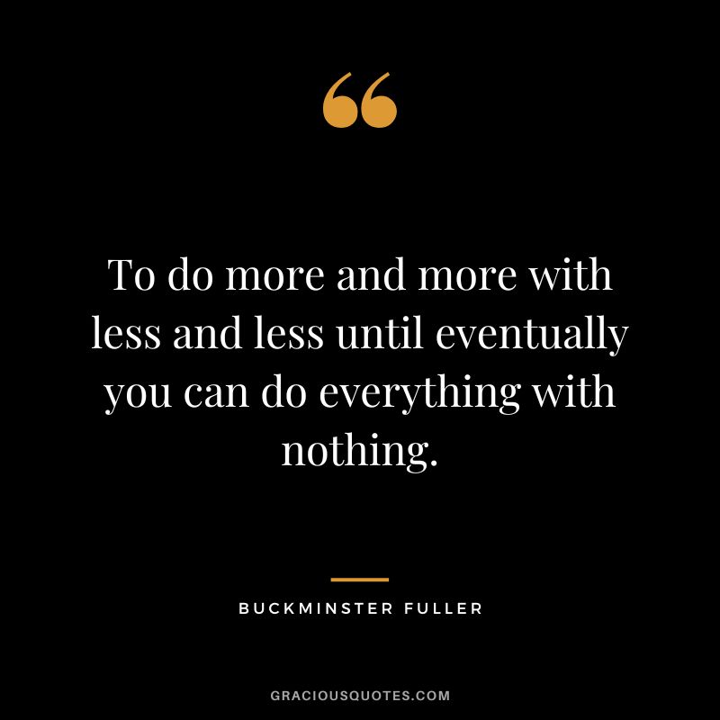 To do more and more with less and less until eventually you can do everything with nothing.
