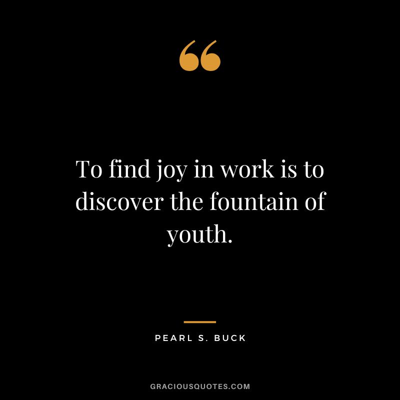 To find joy in work is to discover the fountain of youth. - Pearl S. Buck