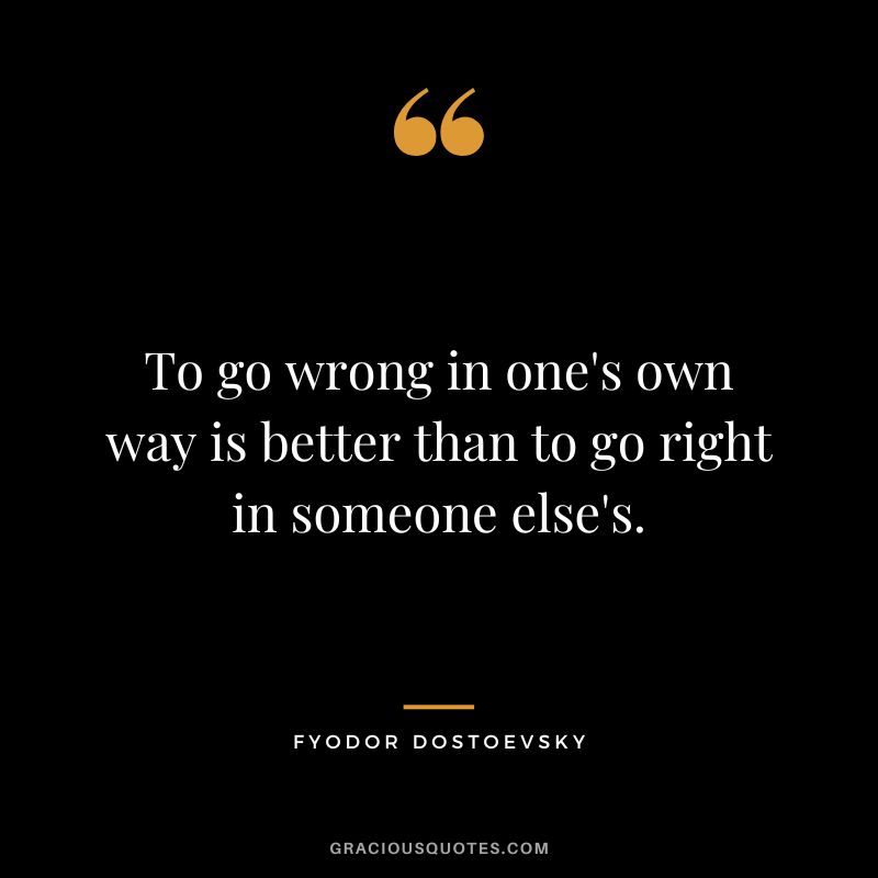 To go wrong in one's own way is better than to go right in someone else's.