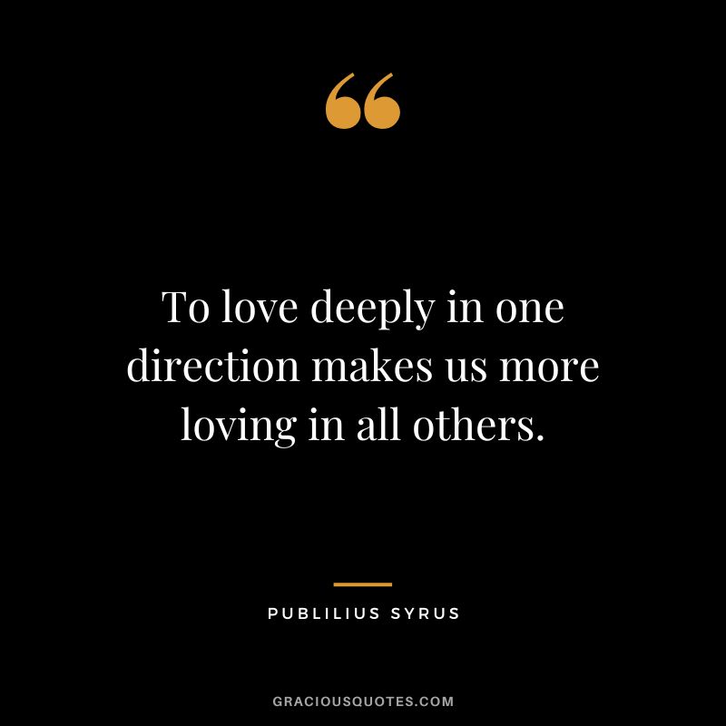 To love deeply in one direction makes us more loving in all others.