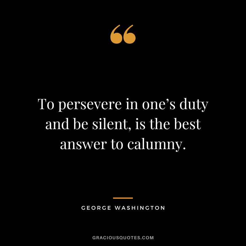 To persevere in one’s duty and be silent, is the best answer to calumny. - George Washington