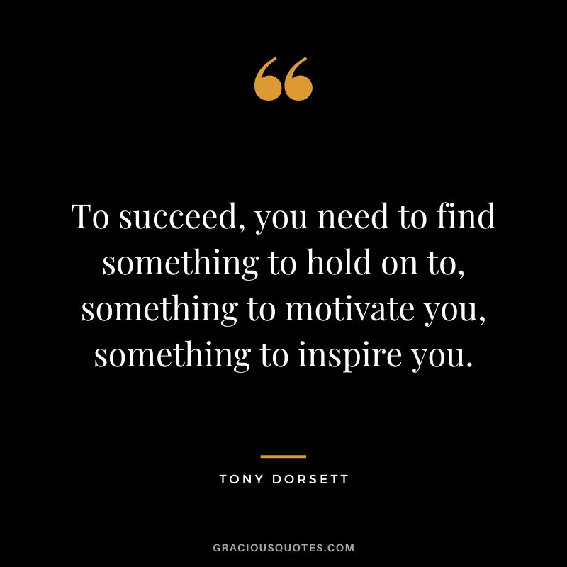 To succeed, you need to find something to hold on to, something to motivate you, something to inspire you. - Tony Dorsett