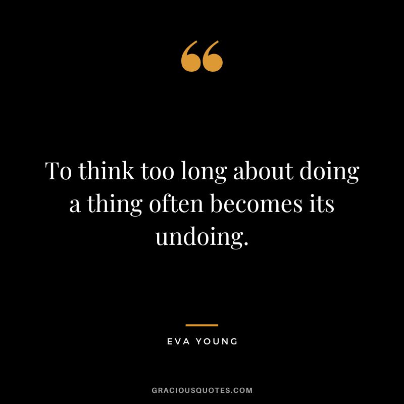 To think too long about doing a thing often becomes its undoing. - Eva Young