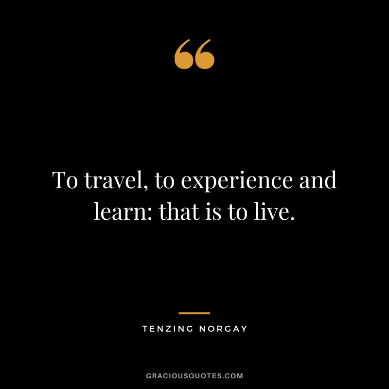 To travel, to experience and learn that is to live. - Tenzing Norgay