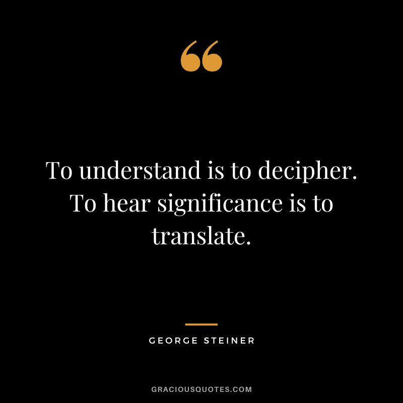 To understand is to decipher. To hear significance is to translate.