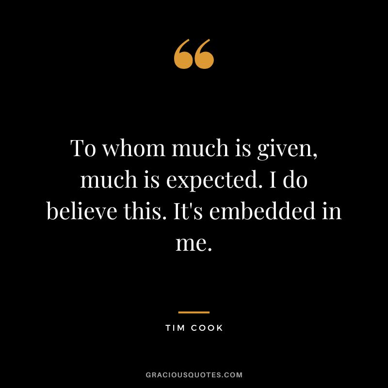 To whom much is given, much is expected. I do believe this. It's embedded in me.
