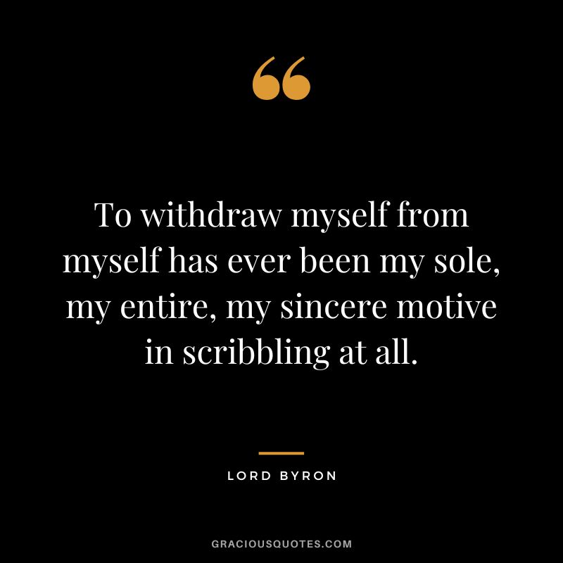 To withdraw myself from myself has ever been my sole, my entire, my sincere motive in scribbling at all.