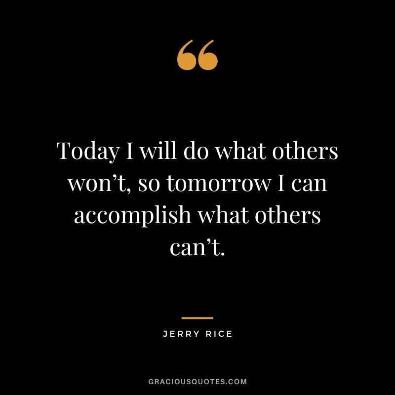 Today I will do what others won’t, so tomorrow I can accomplish what others can’t. - Jerry Rice