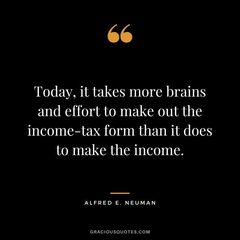 Today, it takes more brains and effort to make out the income-tax form than it does to make the income. - Alfred E. Neuman