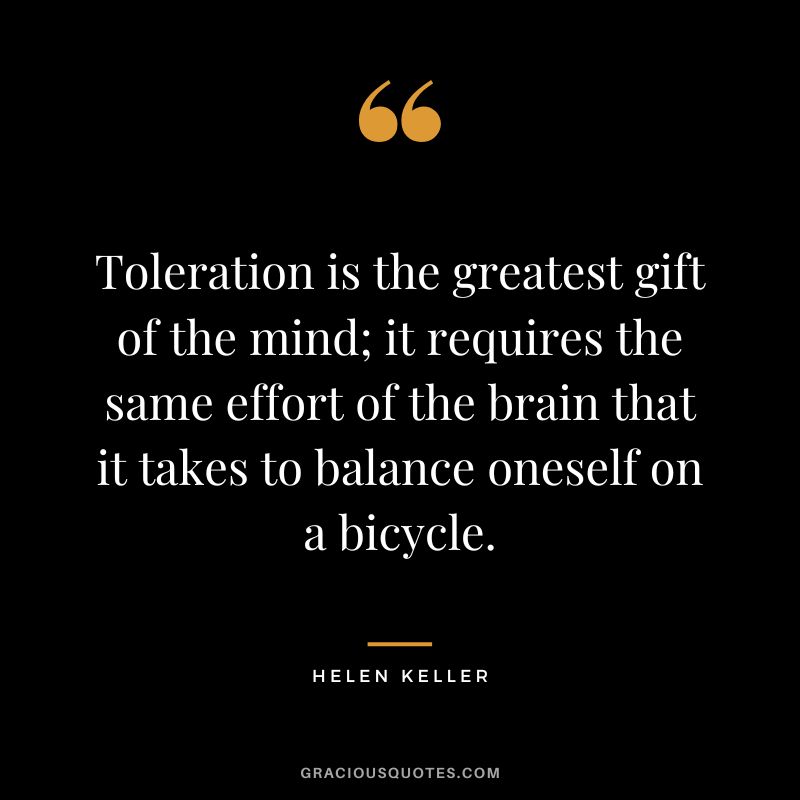 Toleration is the greatest gift of the mind; it requires the same effort of the brain that it takes to balance oneself on a bicycle. - Helen Keller